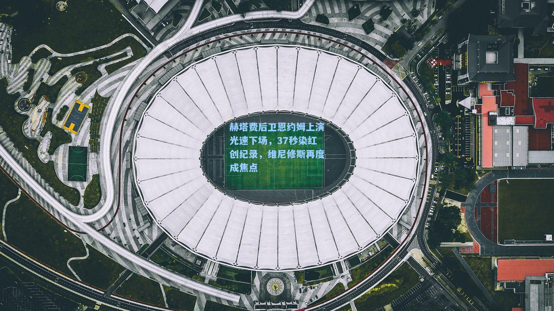 赫塔费后卫恩约姆上演光速下场，37秒染红创纪录，维尼修斯再度成焦点