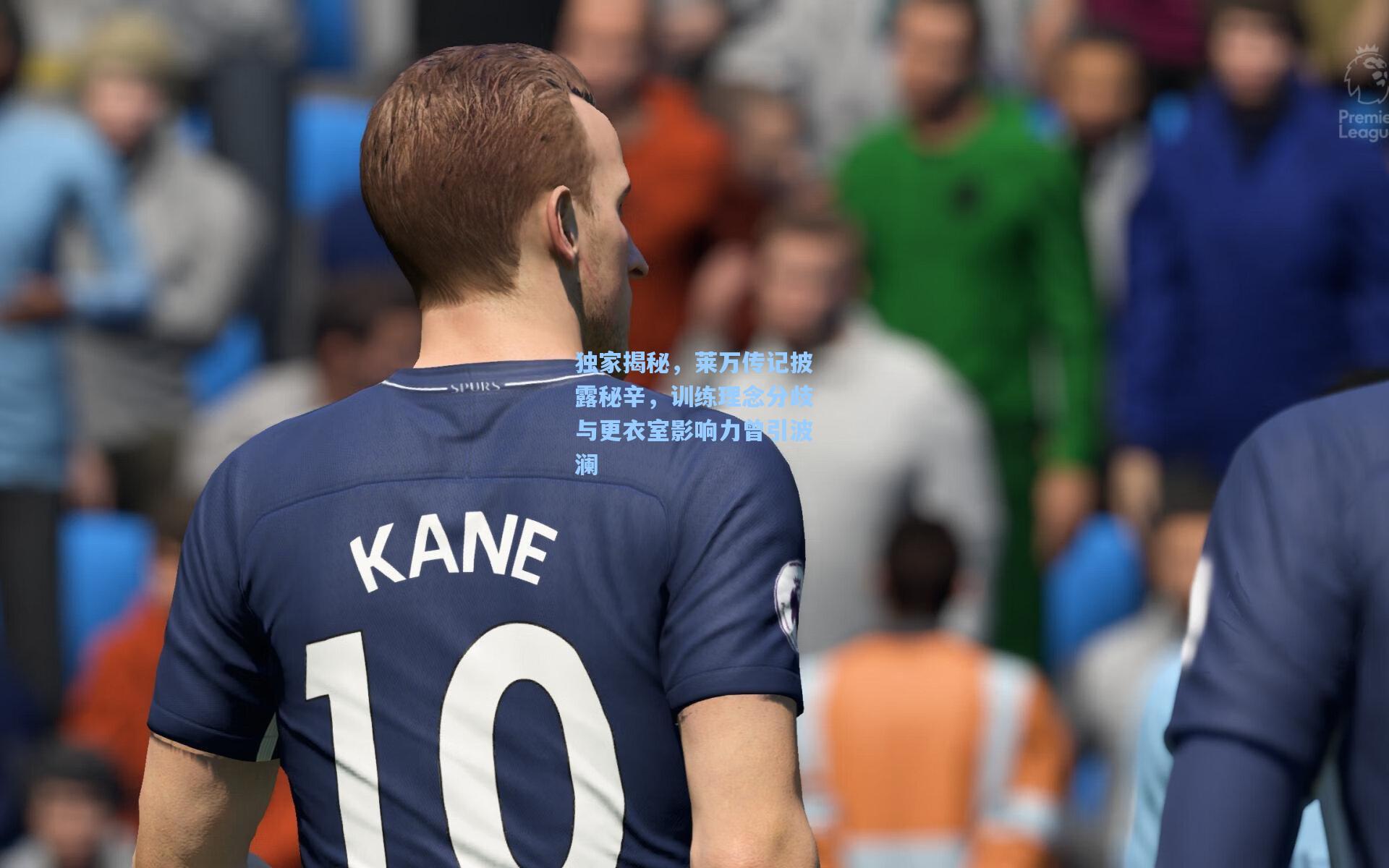 独家揭秘，莱万传记披露秘辛，训练理念分歧与更衣室影响力曾引波澜