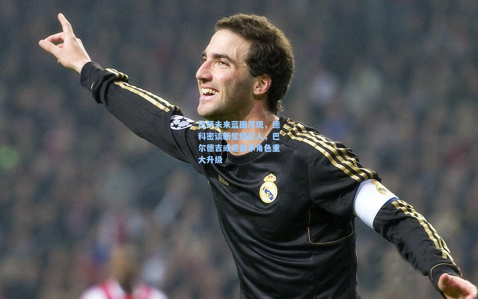 巴萨未来蓝图浮现，德科密谈新星经纪人，巴尔德吉或迎战术角色重大升级