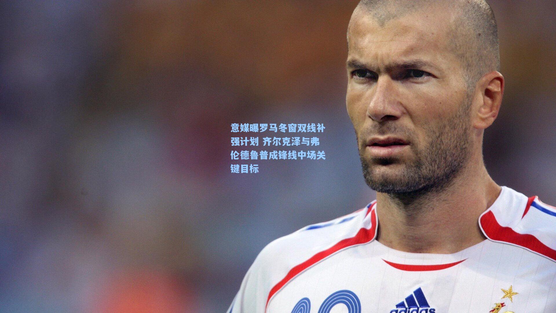 意媒曝罗马冬窗双线补强计划 齐尔克泽与弗伦德鲁普成锋线中场关键目标