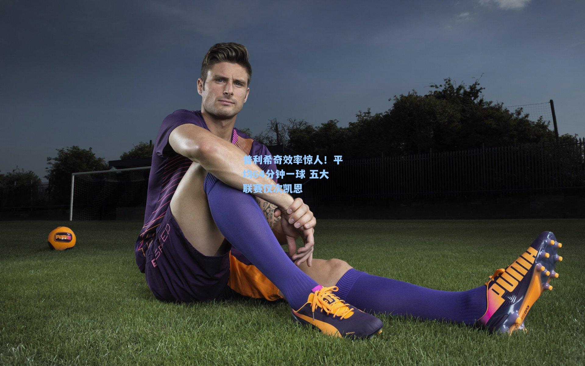 普利希奇效率惊人！平均64分钟一球 五大联赛仅次凯恩