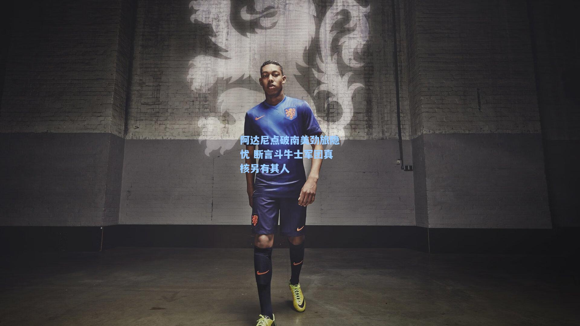 阿达尼点破南美劲旅隐忧 断言斗牛士军团真核另有其人