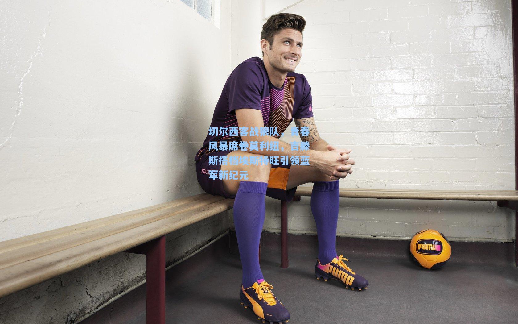 切尔西客战狼队，青春风暴席卷莫利纽，吉滕斯搭档埃斯特旺引领蓝军新纪元