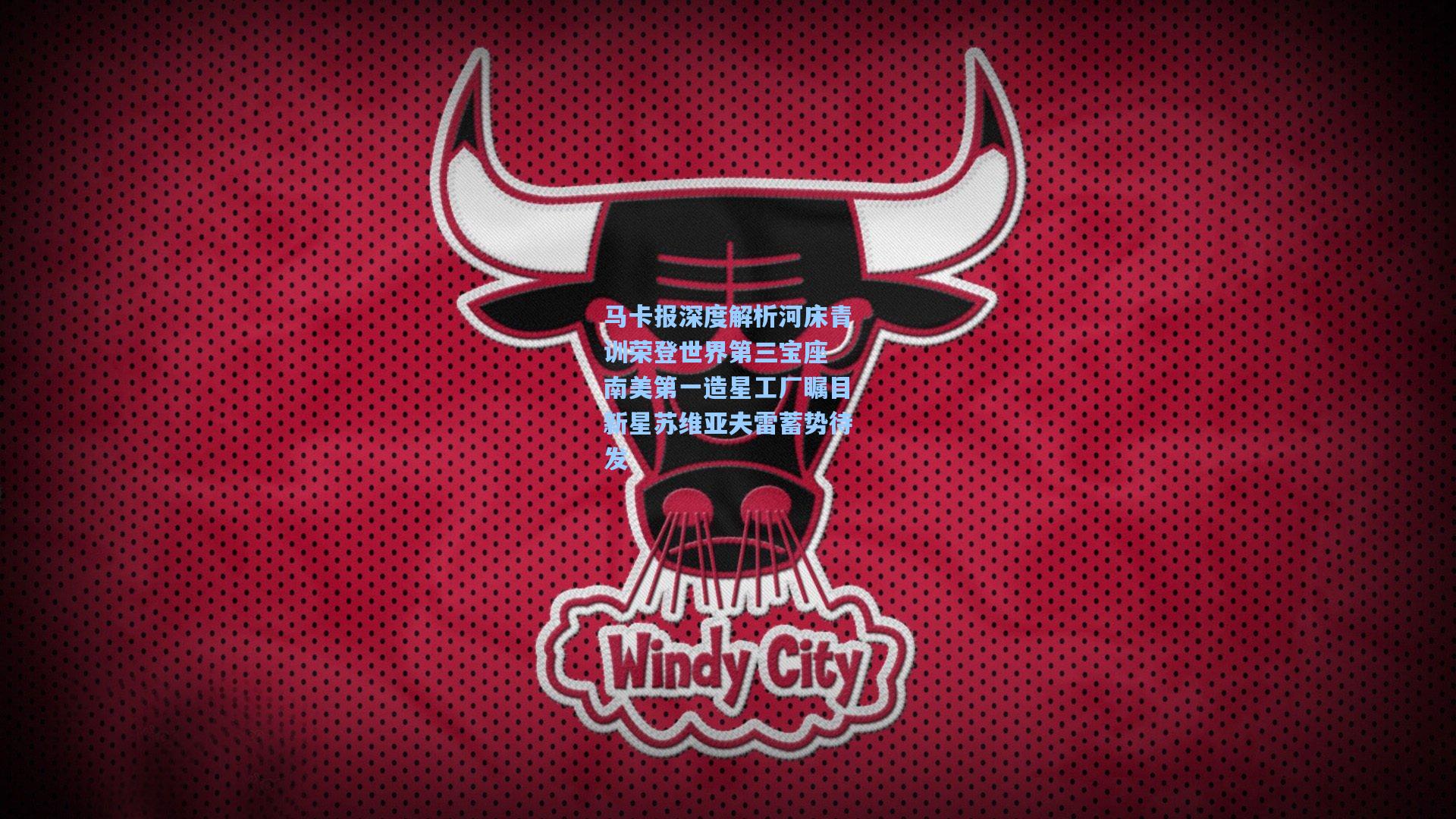 马卡报深度解析河床青训荣登世界第三宝座 南美第一造星工厂瞩目新星苏维亚夫雷蓄势待发