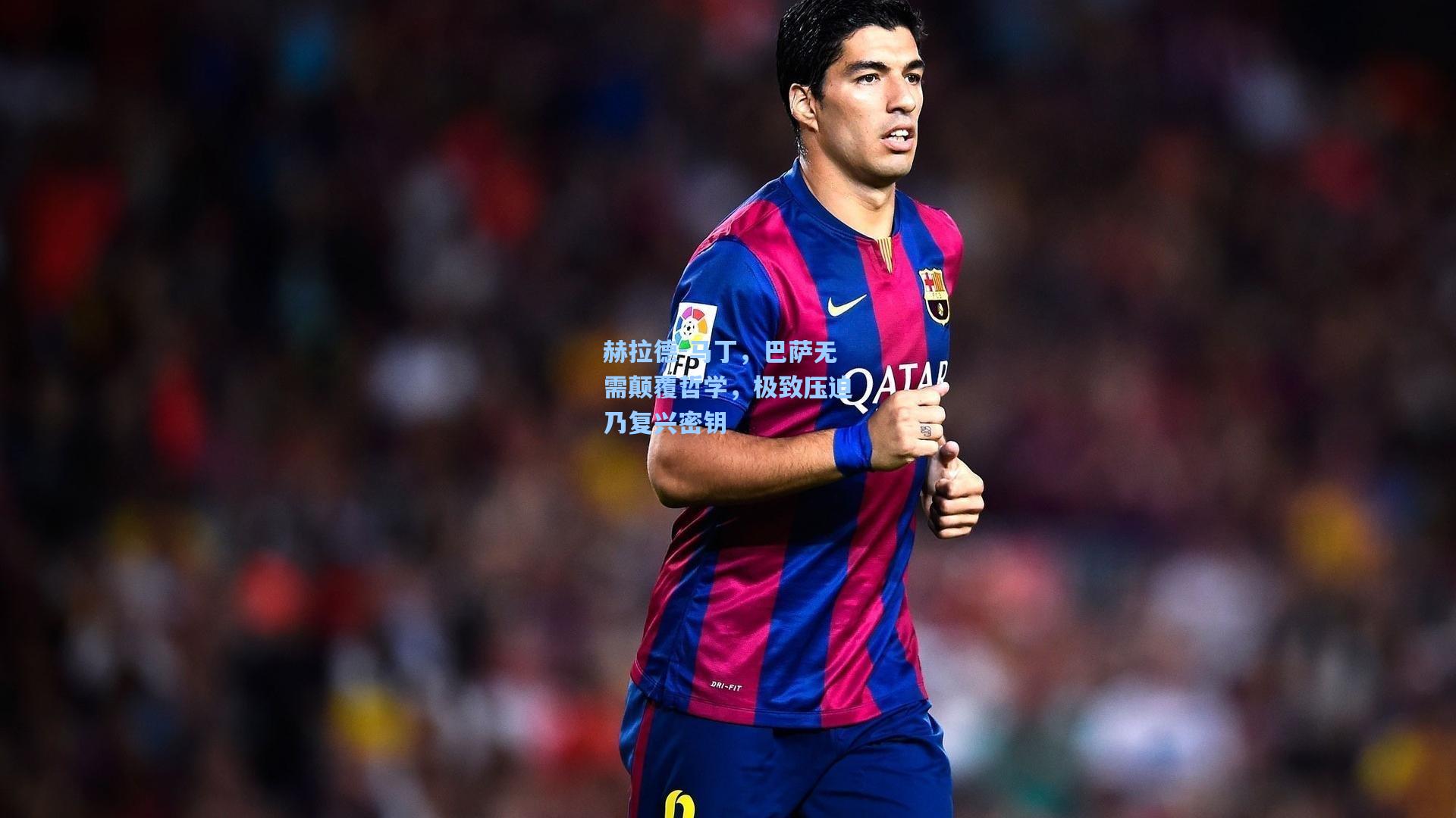 赫拉德-马丁，巴萨无需颠覆哲学，极致压迫乃复兴密钥