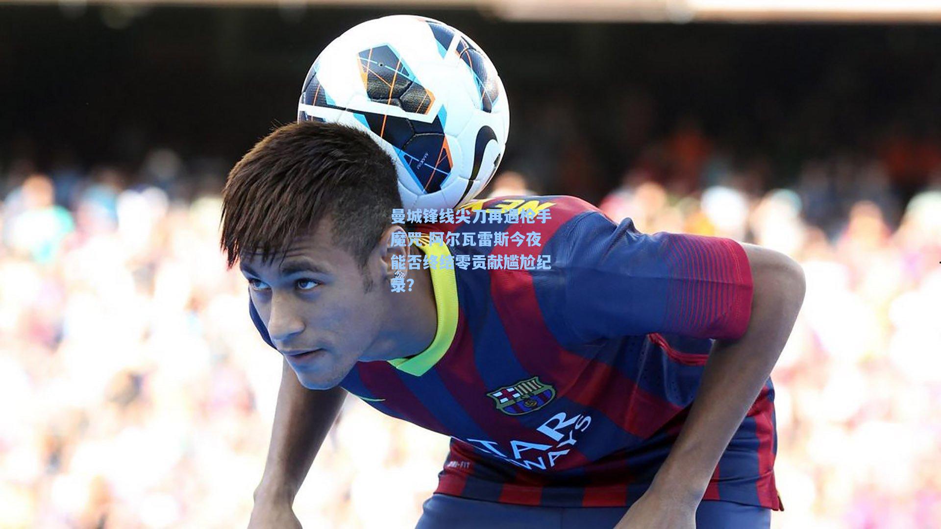 曼城锋线尖刀再遇枪手魔咒 阿尔瓦雷斯今夜能否终结零贡献尴尬纪录？