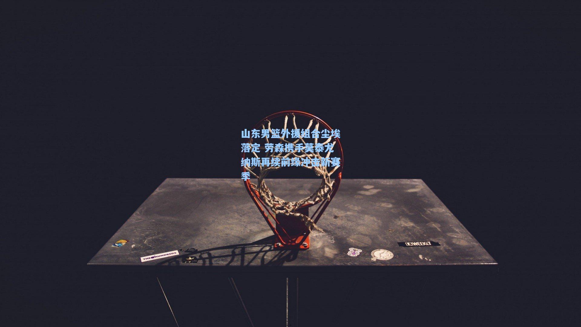 山东男篮外援组合尘埃落定 劳森携手莫泰尤纳斯再续前缘冲击新赛季