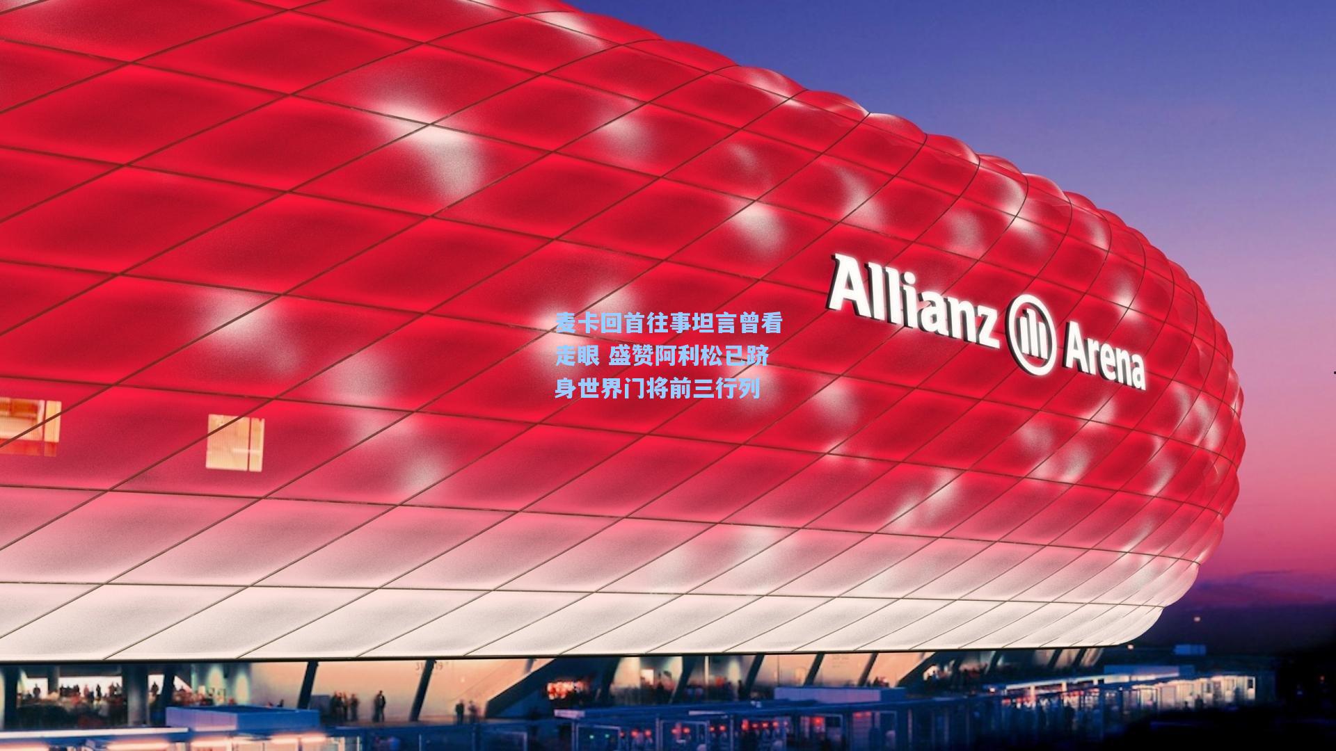 麦卡回首往事坦言曾看走眼 盛赞阿利松已跻身世界门将前三行列