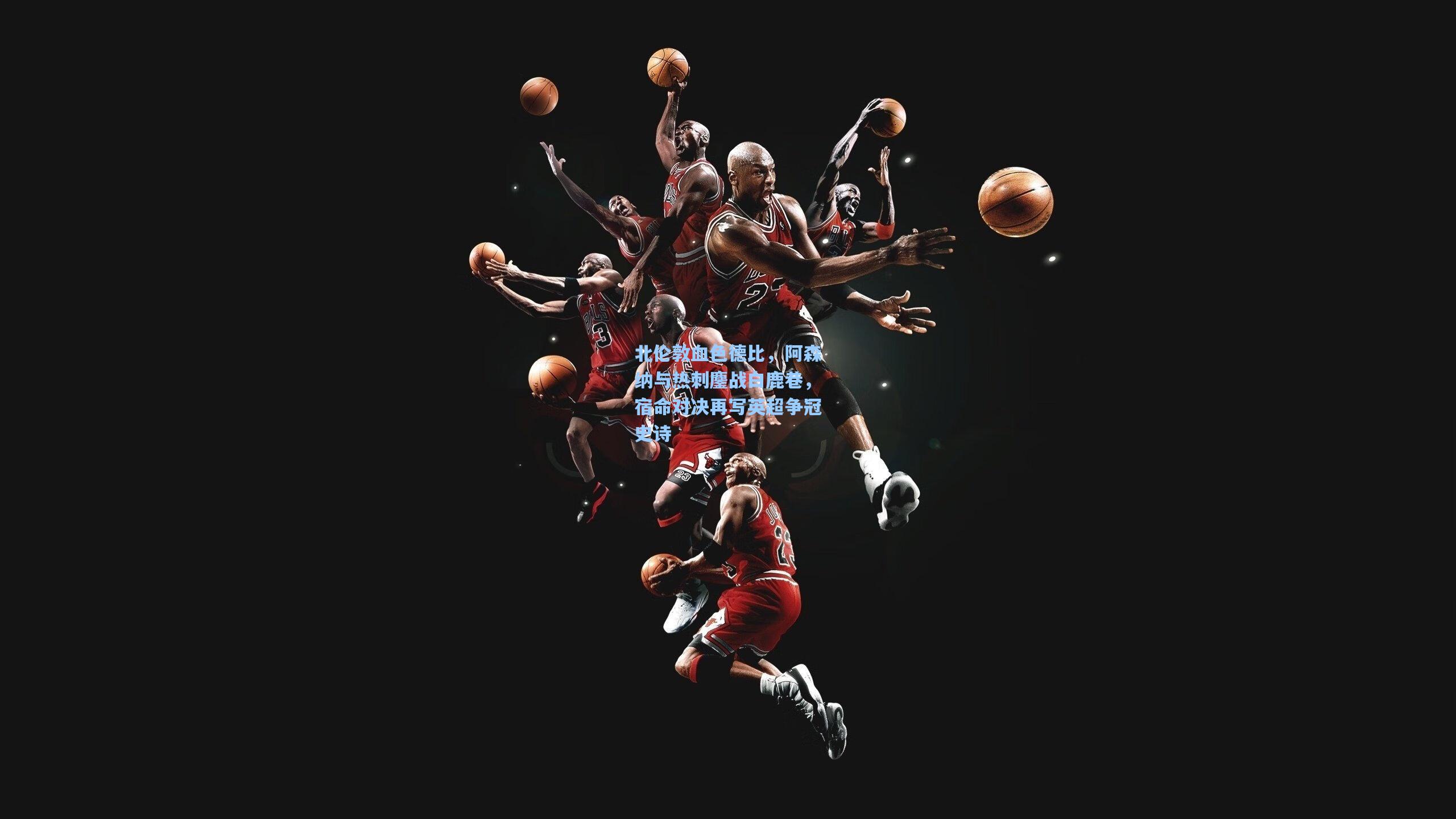 北伦敦血色德比，阿森纳与热刺鏖战白鹿巷，宿命对决再写英超争冠史诗