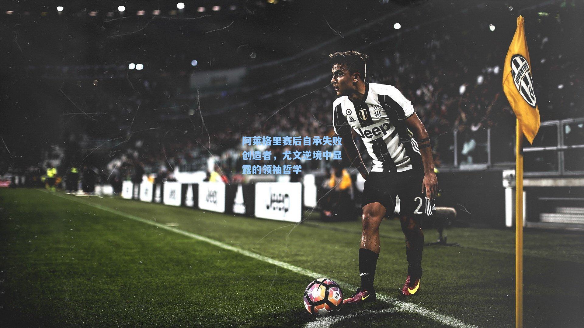 阿莱格里赛后自承失败创造者,尤文逆境中显露的领袖哲学